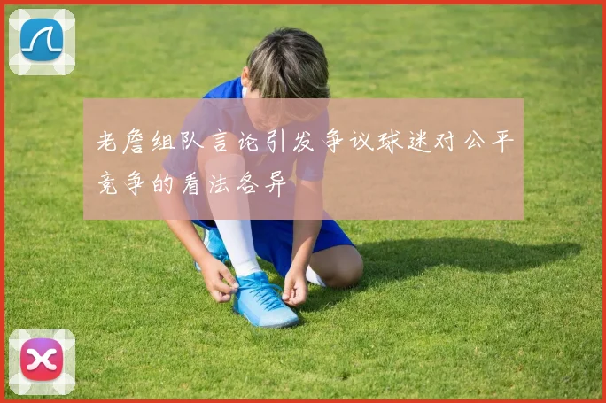 老詹组队言论引发争议球迷对公平竞争的看法各异