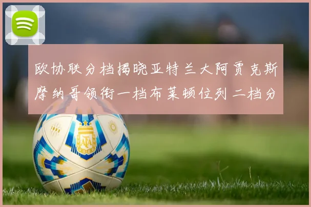 欧协联分档揭晓亚特兰大阿贾克斯摩纳哥领衔一档布莱顿位列二档分析