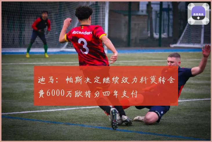 迪马：帕斯决定继续效力科莫转会费6000万欧将分四年支付