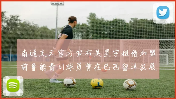 南通支云官方宣布吴星宇租借加盟前鲁能青训球员曾在巴西留洋发展