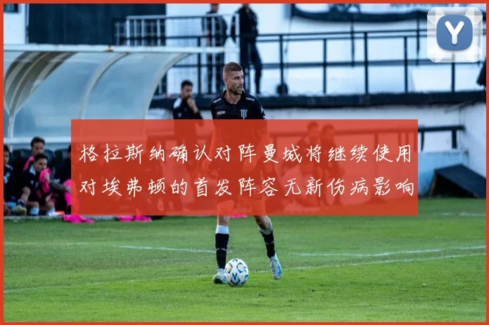 格拉斯纳确认对阵曼城将继续使用对埃弗顿的首发阵容无新伤病影响
