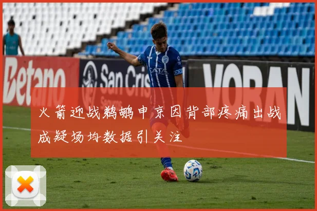 火箭迎战鹈鹕申京因背部疼痛出战成疑场均数据引关注