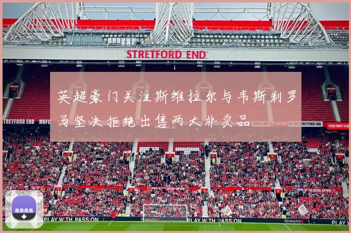 英超豪门关注斯维拉尔与韦斯利罗马坚决拒绝出售两大非卖品