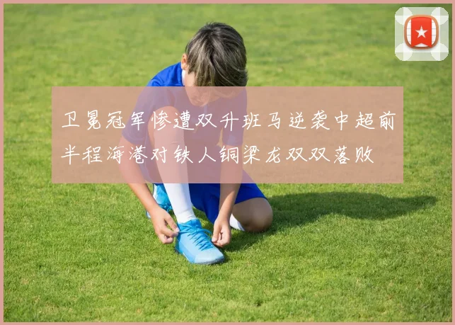 卫冕冠军惨遭双升班马逆袭中超前半程海港对铁人铜梁龙双双落败