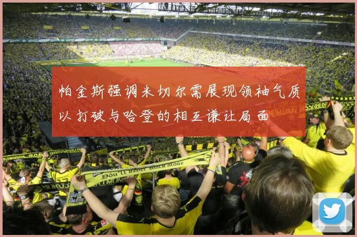 帕金斯强调米切尔需展现领袖气质以打破与哈登的相互谦让局面