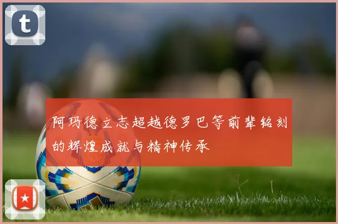 阿玛德立志超越德罗巴等前辈铭刻的辉煌成就与精神传承