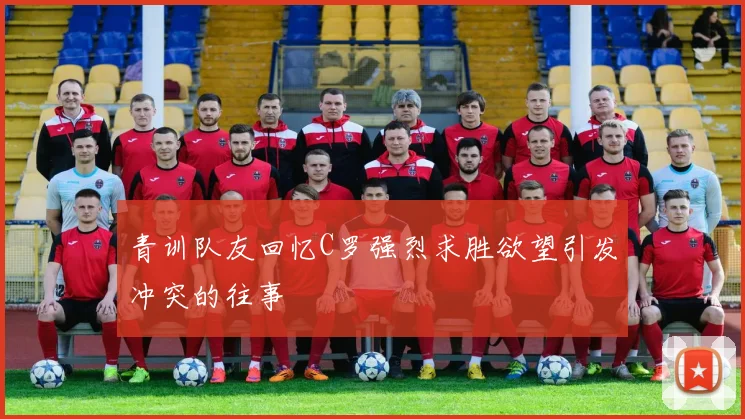 青训队友回忆C罗强烈求胜欲望引发冲突的往事