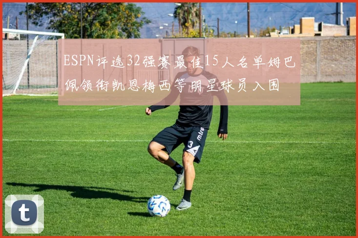 ESPN评选32强赛最佳15人名单姆巴佩领衔凯恩梅西等明星球员入围