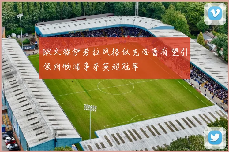 欧文称伊劳拉风格似克洛普有望引领利物浦争夺英超冠军