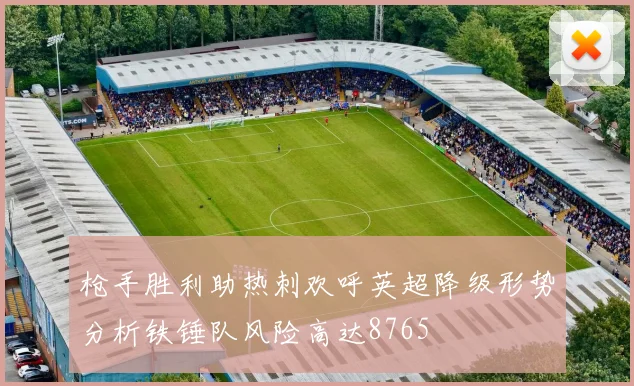 枪手胜利助热刺欢呼英超降级形势分析铁锤队风险高达8765
