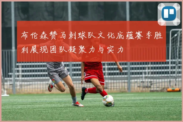 布伦森赞马刺球队文化底蕴赛季胜利展现团队凝聚力与实力