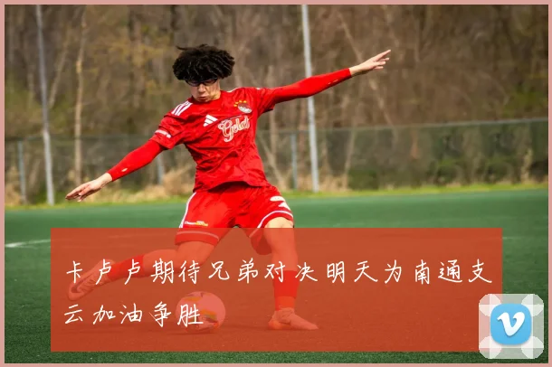 卡卢卢期待兄弟对决明天为南通支云加油争胜