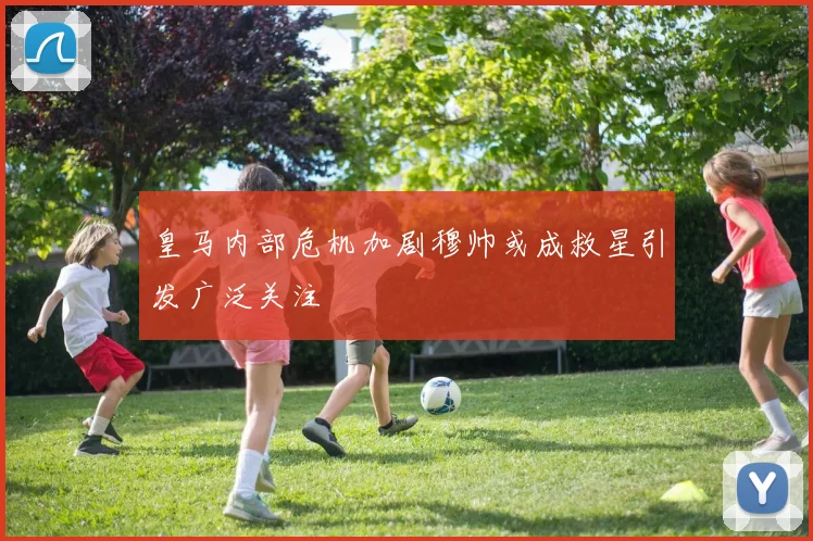 皇马内部危机加剧穆帅或成救星引发广泛关注