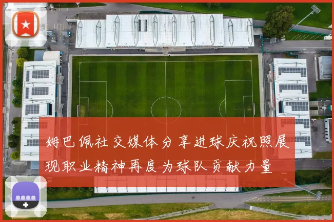 姆巴佩社交媒体分享进球庆祝照展现职业精神再度为球队贡献力量