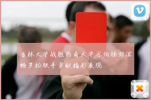 吉林大学战胜西南大学方伯杨刘滨畅罗松联手贡献精彩表现