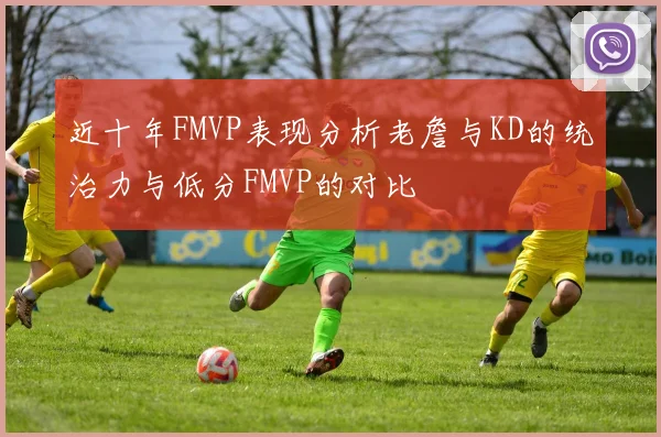 近十年FMVP表现分析老詹与KD的统治力与低分FMVP的对比