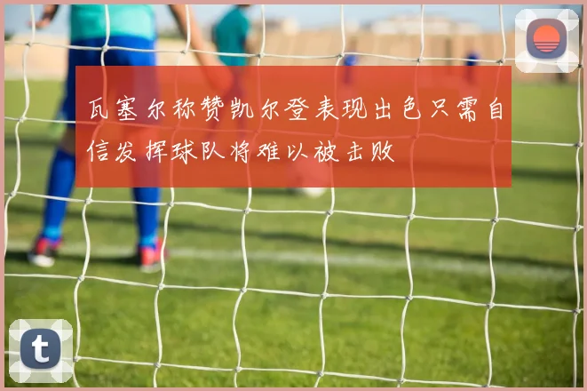 瓦塞尔称赞凯尔登表现出色只需自信发挥球队将难以被击败