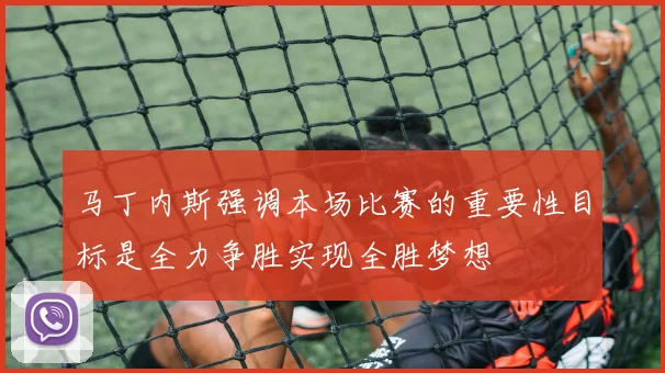 马丁内斯强调本场比赛的重要性目标是全力争胜实现全胜梦想