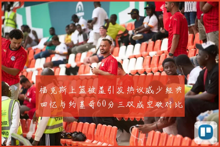 福克斯上篮被盖引发热议威少经典回忆与约基奇60分三双成空砍对比