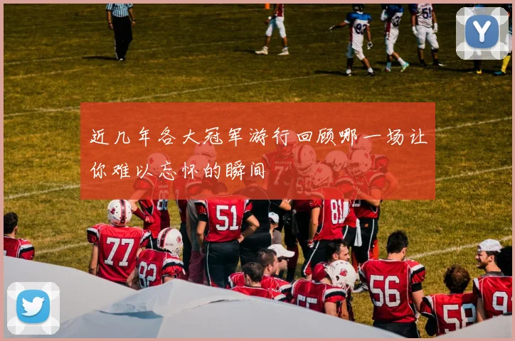 近几年各大冠军游行回顾哪一场让你难以忘怀的瞬间