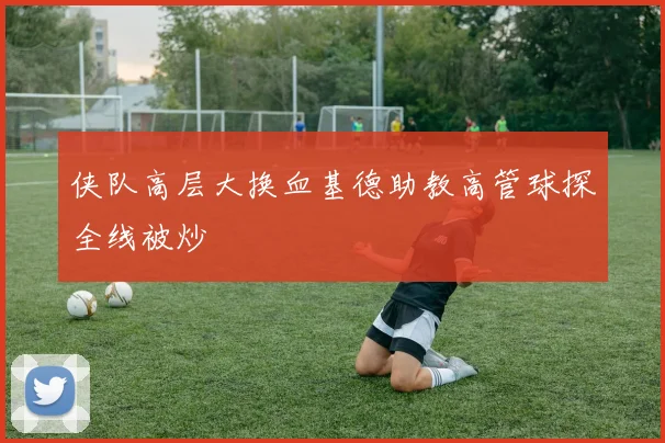 侠队高层大换血基德助教高管球探全线被炒