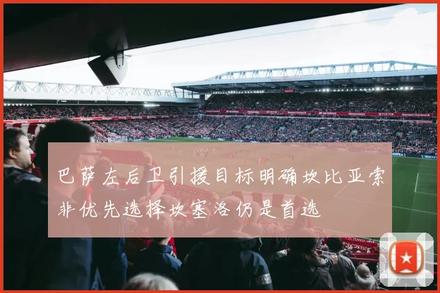 巴萨左后卫引援目标明确坎比亚索非优先选择坎塞洛仍是首选
