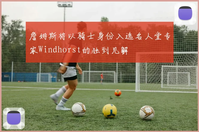 詹姆斯将以骑士身份入选名人堂专家Windhorst的独到见解